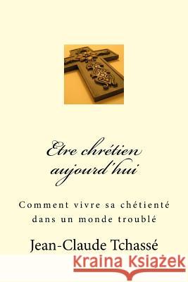 Etre chrétien aujourd'hui: Comment vivre sa chrétienté dans un monde troublé Tchasse, Jean-Claude 9781535552523 Createspace Independent Publishing Platform