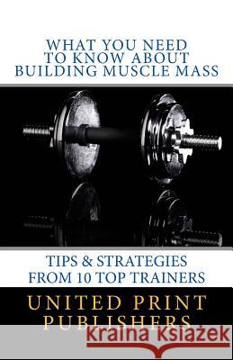 What You Need to Know About Building Muscle Mass: Tips & Strategies from 10 Top Trainers Jackson, De'andre C. 9781535559058 Createspace Independent Publishing Platform