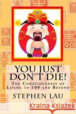 You Just Don't Die!: The Consciousness of Living to 100 Years and Beyond MR Stephen Lau 9781535564885 Createspace Independent Publishing Platform