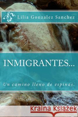INMIGRANTES... Un camino lleno de espinas. Lilia Esther Gonzale 9781535565776 Createspace Independent Publishing Platform