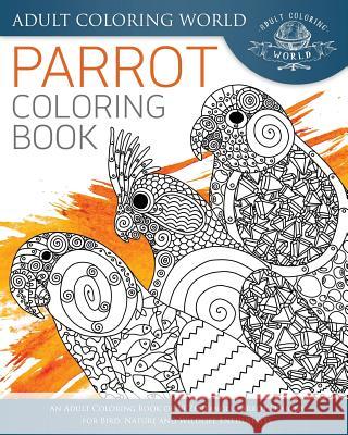 Parrot Coloring Book: An Adult Coloring Book of 40 Zentangle Parrot Designs for Bird, Nature and Wildlife Enthusiasts Adult Coloring World 9781535566650 Createspace Independent Publishing Platform