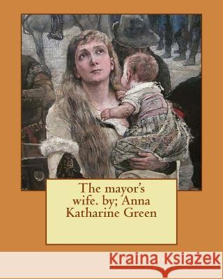 The mayor's wife. by; Anna Katharine Green Green, Anna Katharine 9781535569934