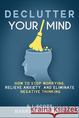 Declutter Your Mind: How to Stop Worrying, Relieve Anxiety, and Eliminate Negative Thinking S. J. Scott Barrie Davenport 9781535575089