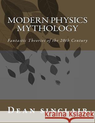 Modern Physics Mythology: Fantastic Theories of the 20th Century Dean Leroy Sinclai 9781535575249 Createspace Independent Publishing Platform