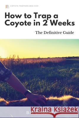 How To Trap a Coyote in 2 Weeks: The Definitive Guide Lindblad, B. H. 9781535580342 Createspace Independent Publishing Platform