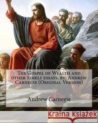 The Gospel of Wealth and other timely essays. by: Andrew Carnegie (Original Version) Carnegie, Andrew 9781535581110