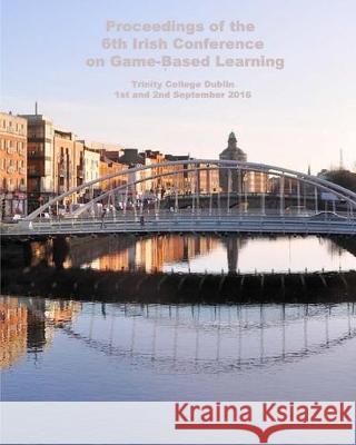 Proceedings of the 6th Irish Conference on Game-Based Learning Neil Pierce Mairead Brady Ann Devitt 9781535581455