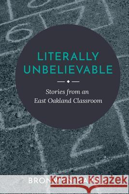 Literally Unbelievable: Stories from an East Oakland Classroom Bronwyn Harris 9781535582551 Createspace Independent Publishing Platform