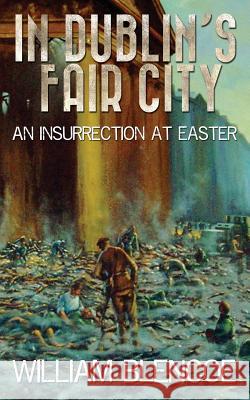 In Dublin's Fair City: An Insurrection At Easter Blencoe, William 9781535583619