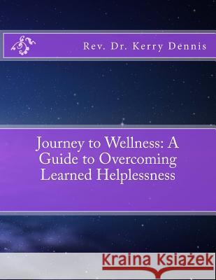 Journey to Wellness: A Guide to Overcoming Learned Helplessness Kerry B. Dennis 9781535585132 Createspace Independent Publishing Platform