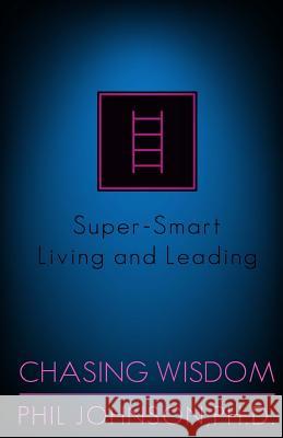 Chasing Wisdom: Super-Smart Living and Leading Phil Johnso 9781535587679 Createspace Independent Publishing Platform