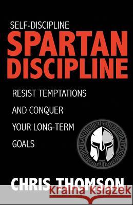 Self-Discipline: Spartan Discipline: Resist Temptations and Conquer Your Long-Te Chris Thomson Steve Nelson 9781535587792 Createspace Independent Publishing Platform