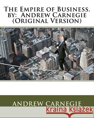 The Empire of Business. by: Andrew Carnegie (Original Version) Andrew Carnegie 9781535588140 Createspace Independent Publishing Platform