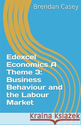 Edexcel Economics A Theme 3: Business Behaviour and the Labour Market Casey, Brendan 9781535589406 Createspace Independent Publishing Platform