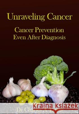 Unraveling Cancer: Cancer Prevention Even After Diagnosis Dr Charles a. Lewi 9781535593724 Createspace Independent Publishing Platform