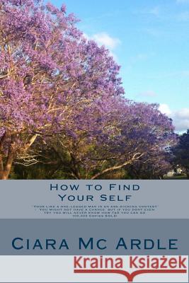 How to Find Your Self: 'You're like a one-legged man in an ass-kicking contest' you might not have a chance but if you don't even try you wil MC Ardle, Ciara 9781535597159