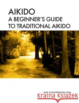 Aikido A beginner's guide to traditional aikido: Aikido manual for beginners - b/w Mats Alexandersson 9781535599986 Createspace Independent Publishing Platform