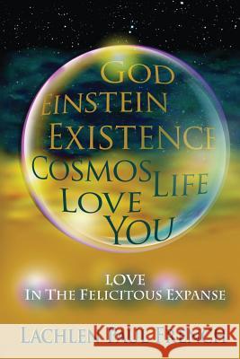 God, Einstein, Existence, Cosmos, Life, Love, You: Love, In The Felicitous Expanse Lachlen Paul French 9781535602518