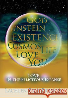 God, Einstein, Existence, Cosmos, Life, Love, You: Love, In The Felicitous Expanse Lachlen Paul French 9781535602570