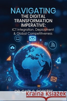Navigating the Digital Transformation Imperative: ICT Integration, Deployment & Global Competitiveness Carl S 9781535603263 Wavecloud Corporation