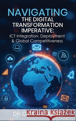 Navigating the Digital Transformation Imperative: ICT Integration, Deployment & Global Competitiveness Carl S 9781535603287 Wavecloud Corporation
