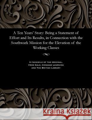 A Ten Years' Story: Being a Statement of Effort and Its Results, in Connection with the Southwark Mission for the Elevation of the Working Classes George Mollett Murphy 9781535800006 Gale and the British Library