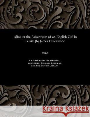 Alice, or the Adventures of an English Girl in Persia: [by James Greenwood James Greenwood 9781535800570