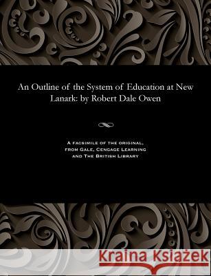 An Outline of the System of Education at New Lanark: By Robert Dale Owen Robert Dale Owen   9781535800686