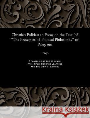 Christian Politics: An Essay on the Text [of the Principles of Political Philosophy of Paley, Etc. Henry Christmas 9781535802727