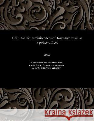 Criminal Life - Reminiscences of Forty-Two Years as a Police Officer James Bent 9781535802987