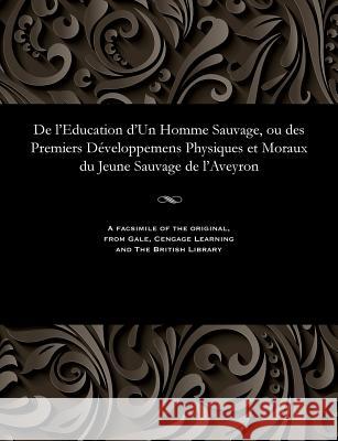 de l'Education d'Un Homme Sauvage, Ou Des Premiers Développemens Physiques Et Moraux Du Jeune Sauvage de l'Aveyron Itard, E. M. 9781535803311 Gale and the British Library