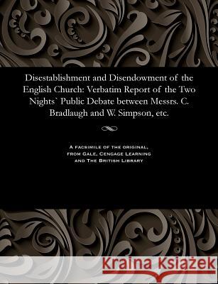 Disestablishment and Disendowment of the English Church: Verbatim Report of the Two Nights` Public Debate Between Messrs. C. Bradlaugh and W. Simpson, William Controversialist Simpson 9781535803557