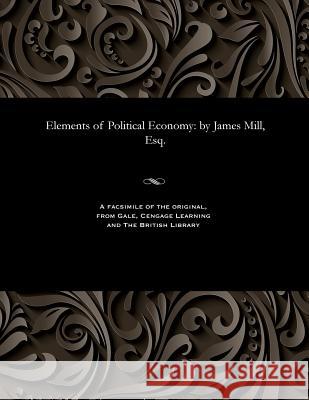 Elements of Political Economy: By James Mill, Esq. James Economist Mill 9781535803953