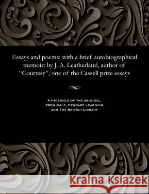 Essays and Poems: With a Brief Autobiographical Memoir: By J. A. Leatherland, Author of Courtesy, One of the Cassell Prize Essays J a B 1812 Leatherland 9781535804554 Gale and the British Library