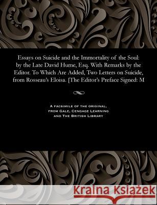 Essays on Suicide and the Immortality of the Soul: By the Late David Hume, Esq. with Remarks by the Editor. to Which Are Added, Two Letters on Suicide Joseph Addison   9781535804578 Gale and the British Library