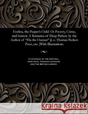 Evelina, the Pauper's Child: Or Poverty, Crime, and Sorrow. a Romance of Deep Pathos: By the Author of Ela the Outcast [i. E. Thomas Peckett Prest, Etc. [with Illustrations Thomas Peckett Prest 9781535804608