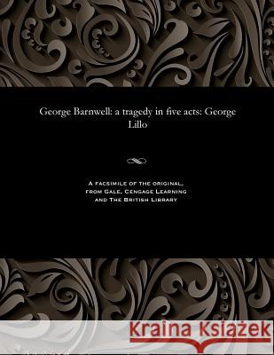 George Barnwell: A Tragedy in Five Acts: George Lillo George Lillo 9781535805032 Gale and the British Library