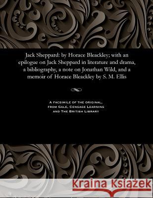 Jack Sheppard: By Horace Bleackley; With an Epilogue on Jack Sheppard in Literature and Drama, a Bibliography, a Note on Jonathan Wil S. M. Ellis 9781535806053 Gale and the British Library