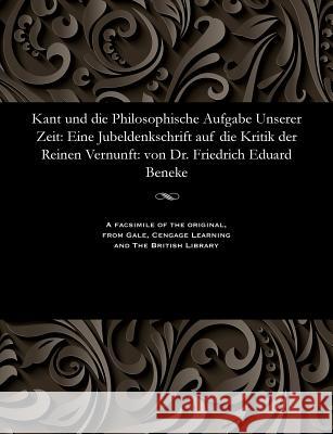 Kant Und Die Philosophische Aufgabe Unserer Zeit: Eine Jubeldenkschrift Auf Die Kritik Der Reinen Vernunft: Von Dr. Friedrich Eduard Beneke Friedrich Eduard Beneke 9781535806336 Gale and the British Library