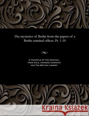 The Mysteries of Berlin from the Papers of a Berlin Criminal Officer. Pt. 1-10 F. Thiele 9781535807661