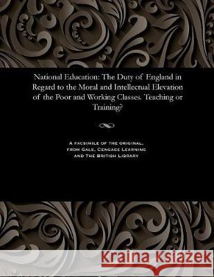 National Education: The Duty of England in Regard to the Moral and Intellectual Elevation of the Poor and Working Classes. Teaching or Training? David Stow 9781535807791