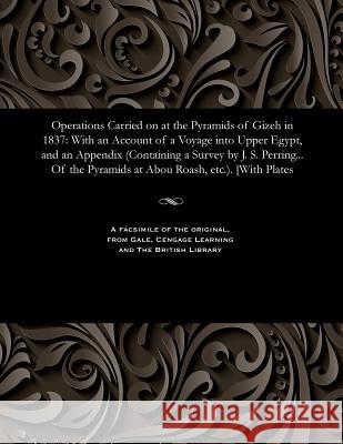 Operations Carried on at the Pyramids of Gizeh in 1837: With an Account of a Voyage Into Upper Egypt, and an Appendix (Containing a Survey by J. S. Pe Richard William Howard Vyse 9781535808286