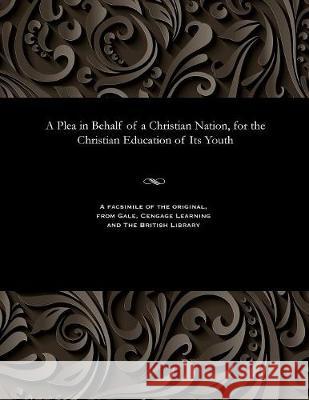 A Plea in Behalf of a Christian Nation, for the Christian Education of Its Youth George M a Monro 9781535808576