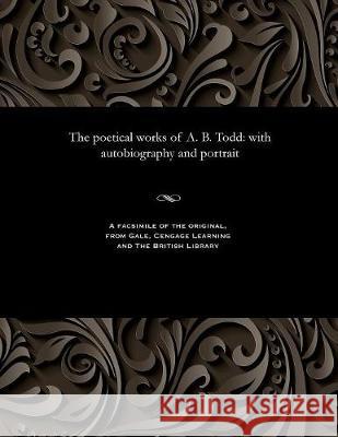 The Poetical Works of A. B. Todd: With Autobiography and Portrait A B (Adam Brown) Todd 9781535808620 Gale and the British Library