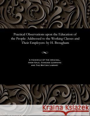 Practical Observations Upon the Education of the People: Addressed to the Working Classes and Their Employers: By H. Brougham Henry Peter Baron Brougham Un Brougham 9781535808729