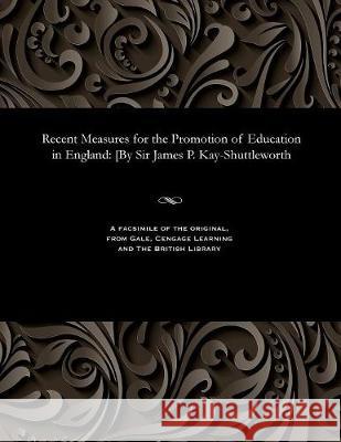 Recent Measures for the Promotion of Education in England: [by Sir James P. Kay-Shuttleworth James Phillips Kay Bart Shuttleworth 9781535808897 Gale and the British Library