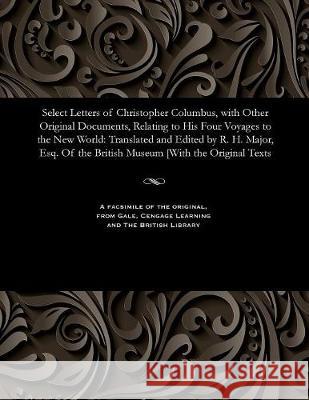 Select Letters of Christopher Columbus, with Other Original Documents, Relating to His Four Voyages to the New World: Translated and Edited by R. H. Major, Esq. of the British Museum [with the Origina R H Major 9781535810852 Gale and the British Library