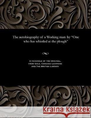 The Autobiography of a Working Man: By One Who Has Whistled at the Plough Alexander Somerville 9781535811705