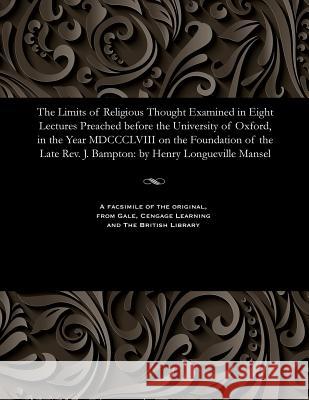 The Limits of Religious Thought Examined in Eight Lectures Preached Before the University of Oxford, in the Year MDCCCLVIII on the Foundation of the L Henry Longueville Dean of St P. Mansel 9781535813358