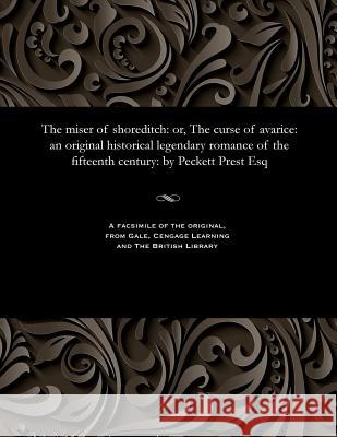 The Miser of Shoreditch: Or, the Curse of Avarice: An Original Historical Legendary Romance of the Fifteenth Century: By Peckett Prest Esq Thomas Peckett Prest 9781535813556